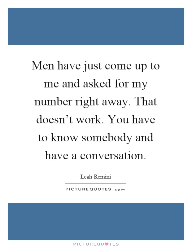 Men have just come up to me and asked for my number right away. That doesn't work. You have to know somebody and have a conversation Picture Quote #1