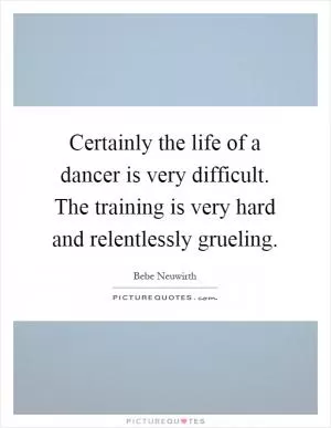 Certainly the life of a dancer is very difficult. The training is very hard and relentlessly grueling Picture Quote #1