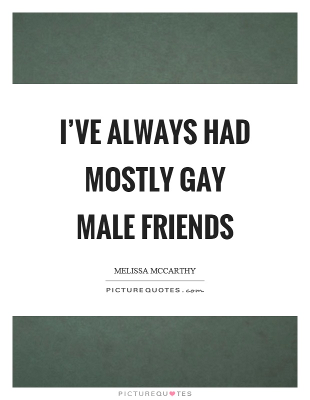 I've always had mostly gay male friends Picture Quote #1