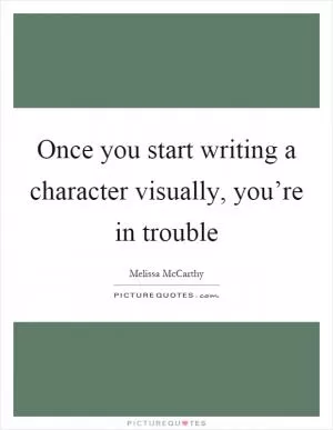 Once you start writing a character visually, you’re in trouble Picture Quote #1