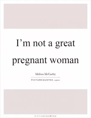 I’m not a great pregnant woman Picture Quote #1