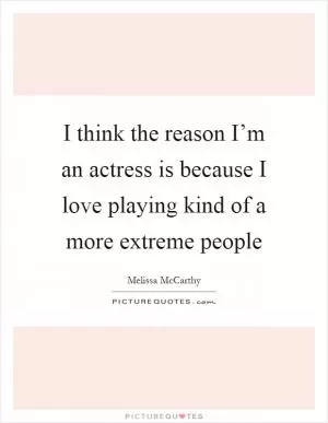 I think the reason I’m an actress is because I love playing kind of a more extreme people Picture Quote #1