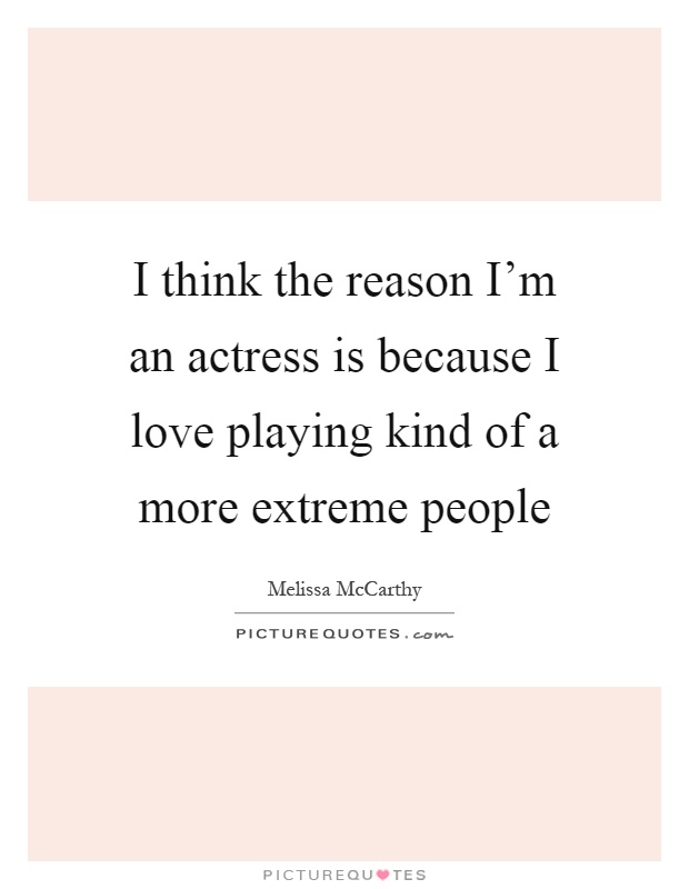I think the reason I'm an actress is because I love playing kind of a more extreme people Picture Quote #1