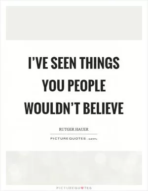 I’ve seen things you people wouldn’t believe Picture Quote #1