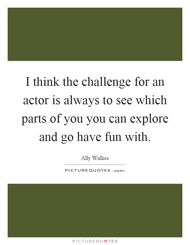 I think the challenge for an actor is always to see which parts of you you can explore and go have fun with Picture Quote #1