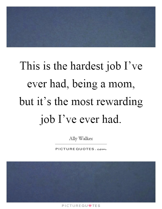 This is the hardest job I've ever had, being a mom, but it's the most rewarding job I've ever had Picture Quote #1