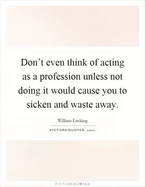 Don’t even think of acting as a profession unless not doing it would cause you to sicken and waste away Picture Quote #1