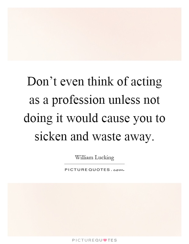 Don't even think of acting as a profession unless not doing it would cause you to sicken and waste away Picture Quote #1