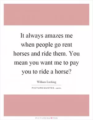It always amazes me when people go rent horses and ride them. You mean you want me to pay you to ride a horse? Picture Quote #1