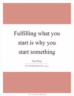 Fulfilling what you start is why you start something Picture Quote #1