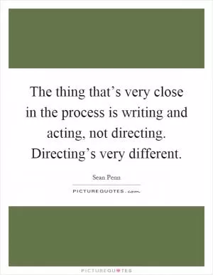 The thing that’s very close in the process is writing and acting, not directing. Directing’s very different Picture Quote #1