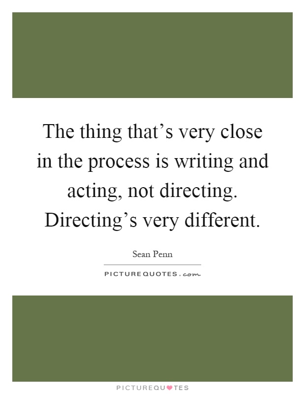 The thing that's very close in the process is writing and acting, not directing. Directing's very different Picture Quote #1