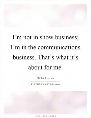 I’m not in show business; I’m in the communications business. That’s what it’s about for me Picture Quote #1