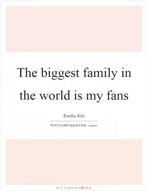 The biggest family in the world is my fans Picture Quote #1