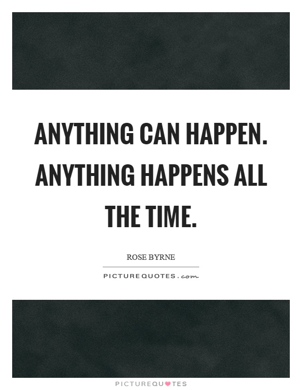 Anything can happen. Anything happens all the time Picture Quote #1