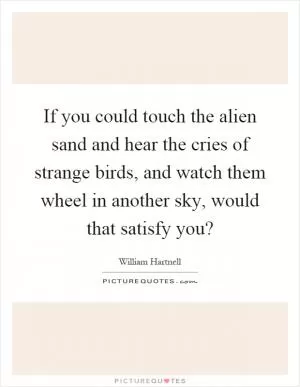 If you could touch the alien sand and hear the cries of strange birds, and watch them wheel in another sky, would that satisfy you? Picture Quote #1