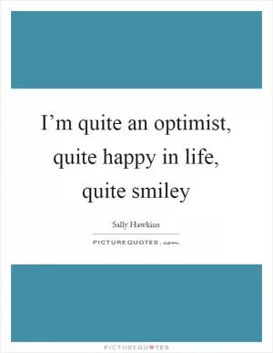 I’m quite an optimist, quite happy in life, quite smiley Picture Quote #1