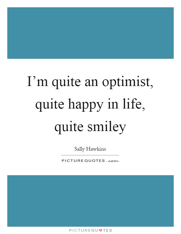 I'm quite an optimist, quite happy in life, quite smiley Picture Quote #1