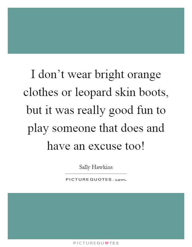 I don't wear bright orange clothes or leopard skin boots, but it was really good fun to play someone that does and have an excuse too! Picture Quote #1