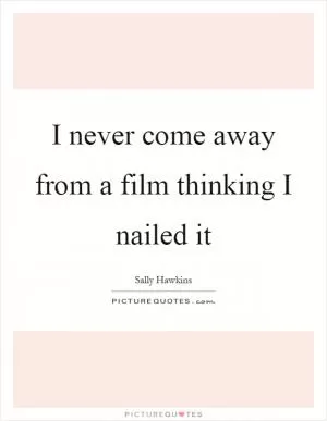 I never come away from a film thinking I nailed it Picture Quote #1