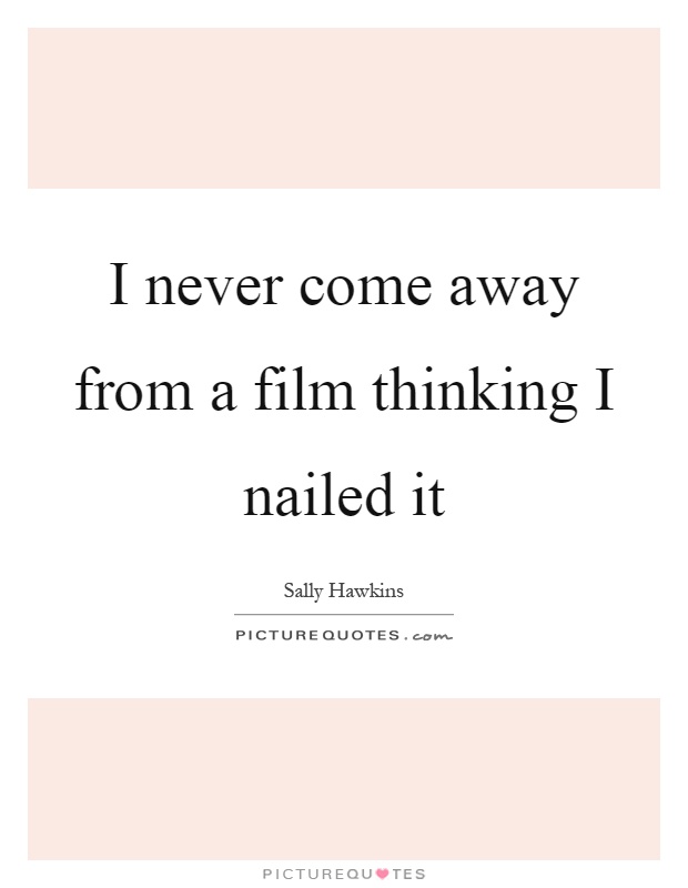 I never come away from a film thinking I nailed it Picture Quote #1