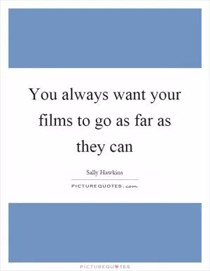 You always want your films to go as far as they can Picture Quote #1