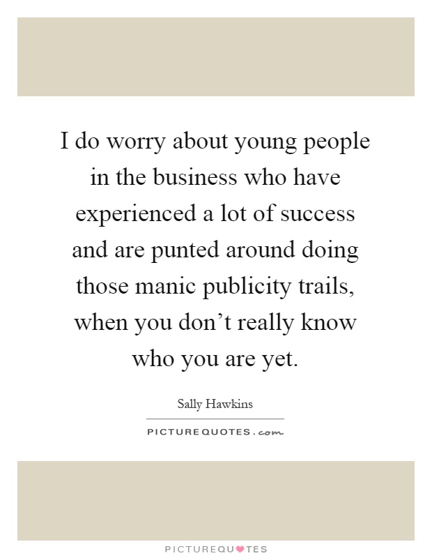 I do worry about young people in the business who have experienced a lot of success and are punted around doing those manic publicity trails, when you don't really know who you are yet Picture Quote #1