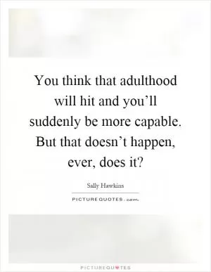 You think that adulthood will hit and you’ll suddenly be more capable. But that doesn’t happen, ever, does it? Picture Quote #1