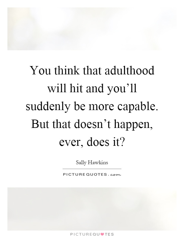 You think that adulthood will hit and you'll suddenly be more capable. But that doesn't happen, ever, does it? Picture Quote #1