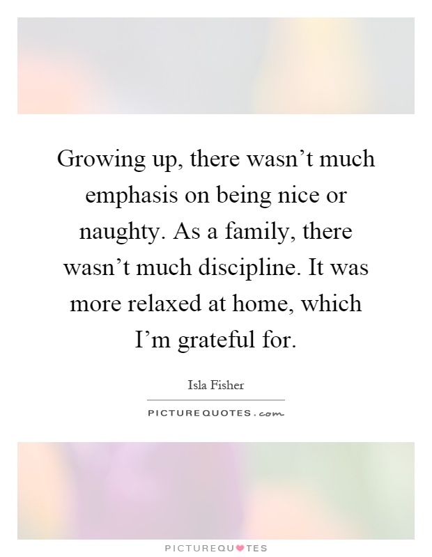 Growing up, there wasn't much emphasis on being nice or naughty. As a family, there wasn't much discipline. It was more relaxed at home, which I'm grateful for Picture Quote #1