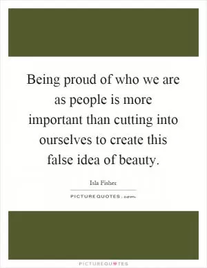 Being proud of who we are as people is more important than cutting into ourselves to create this false idea of beauty Picture Quote #1