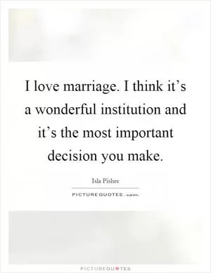 I love marriage. I think it’s a wonderful institution and it’s the most important decision you make Picture Quote #1