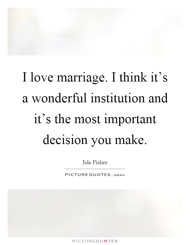 I love marriage. I think it's a wonderful institution and it's the most important decision you make Picture Quote #1