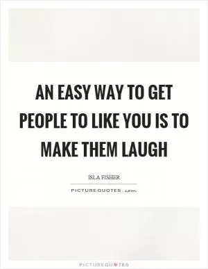 An easy way to get people to like you is to make them laugh Picture Quote #1
