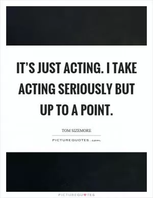 It’s just acting. I take acting seriously but up to a point Picture Quote #1