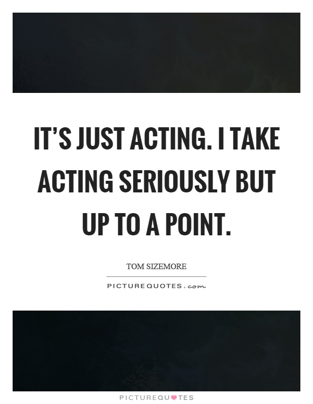 It's just acting. I take acting seriously but up to a point Picture Quote #1
