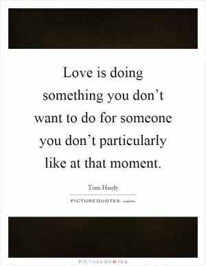 Love is doing something you don’t want to do for someone you don’t particularly like at that moment Picture Quote #1