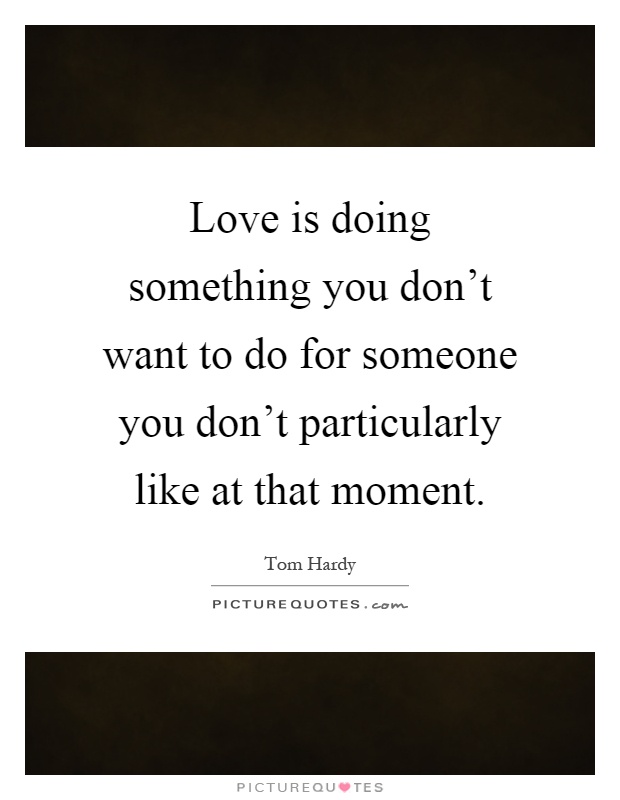 Love is doing something you don't want to do for someone you don't particularly like at that moment Picture Quote #1