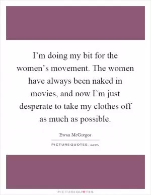 I’m doing my bit for the women’s movement. The women have always been naked in movies, and now I’m just desperate to take my clothes off as much as possible Picture Quote #1