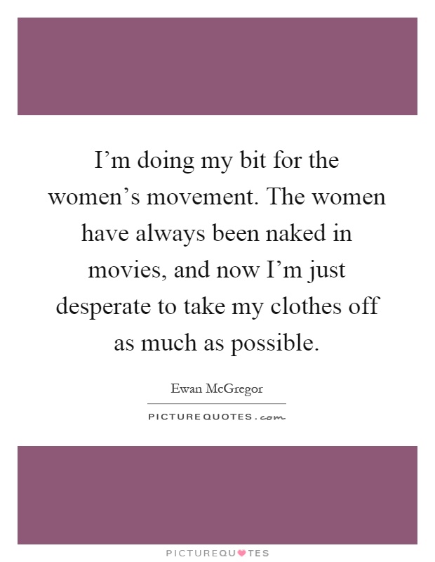 I'm doing my bit for the women's movement. The women have always been naked in movies, and now I'm just desperate to take my clothes off as much as possible Picture Quote #1
