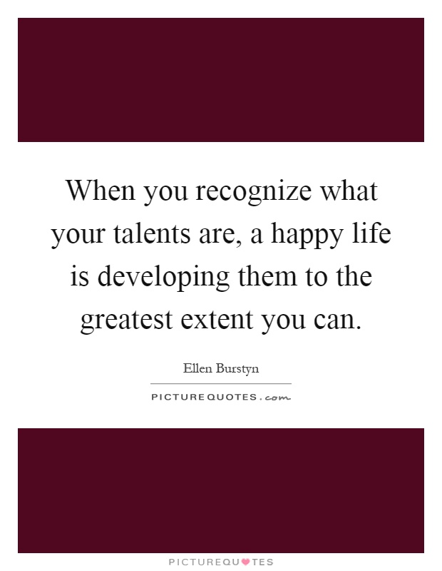 When you recognize what your talents are, a happy life is developing them to the greatest extent you can Picture Quote #1