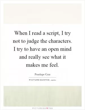 When I read a script, I try not to judge the characters. I try to have an open mind and really see what it makes me feel Picture Quote #1