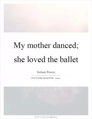 My mother danced; she loved the ballet Picture Quote #1