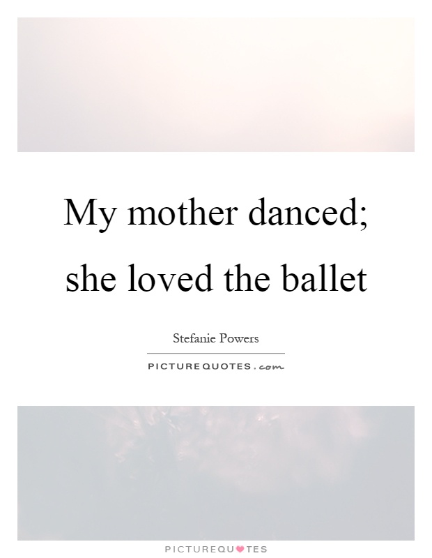 My mother danced; she loved the ballet Picture Quote #1