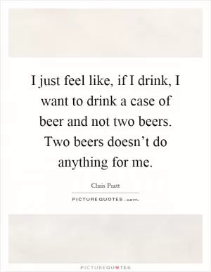 I just feel like, if I drink, I want to drink a case of beer and not two beers. Two beers doesn’t do anything for me Picture Quote #1