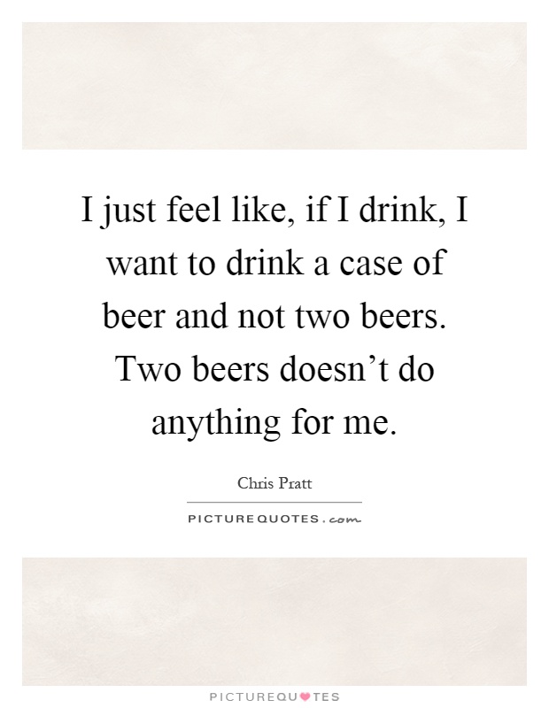 I just feel like, if I drink, I want to drink a case of beer and not two beers. Two beers doesn't do anything for me Picture Quote #1