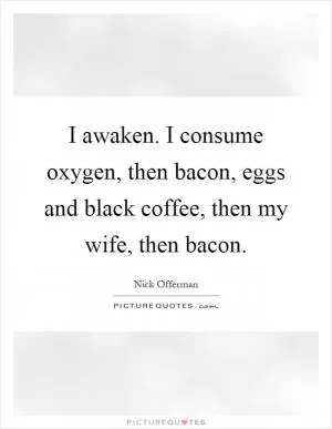 I awaken. I consume oxygen, then bacon, eggs and black coffee, then my wife, then bacon Picture Quote #1
