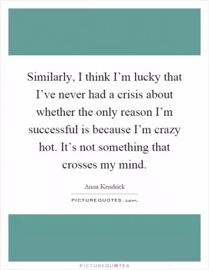 Similarly, I think I’m lucky that I’ve never had a crisis about whether the only reason I’m successful is because I’m crazy hot. It’s not something that crosses my mind Picture Quote #1