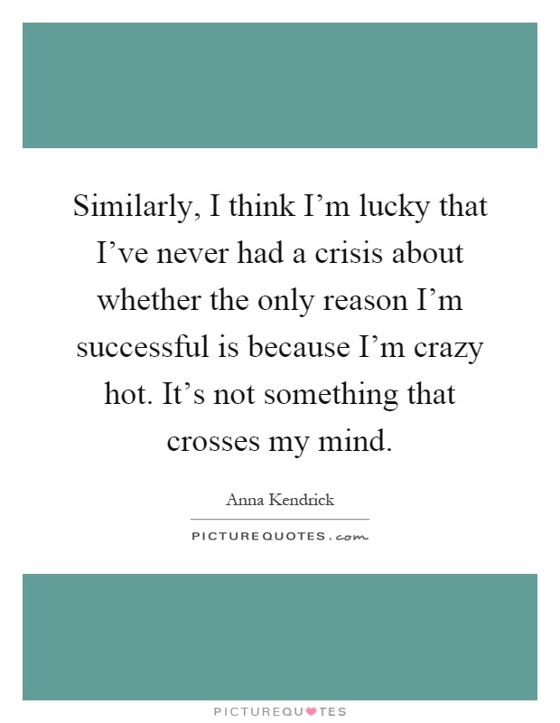 Similarly, I think I'm lucky that I've never had a crisis about whether the only reason I'm successful is because I'm crazy hot. It's not something that crosses my mind Picture Quote #1