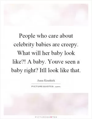 People who care about celebrity babies are creepy. What will her baby look like?! A baby. Youve seen a baby right? Itll look like that Picture Quote #1